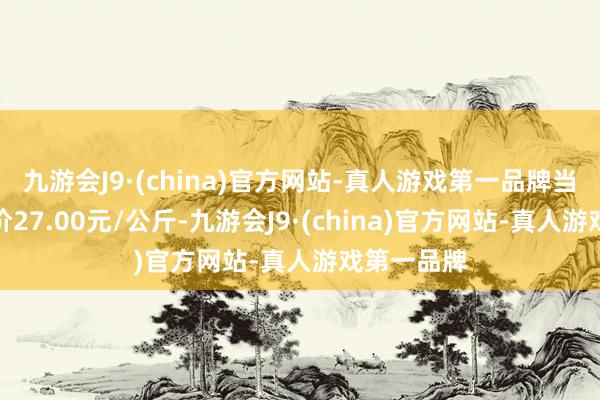 九游会J9·(china)官方网站-真人游戏第一品牌当日最高报价27.00元/公斤-九游会J9·(china)官方网站-真人游戏第一品牌