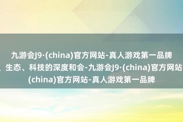 九游会J9·(china)官方网站-真人游戏第一品牌以及旅游业与文化、生态、科技的深度和会-九游会J9·(china)官方网站-真人游戏第一品牌