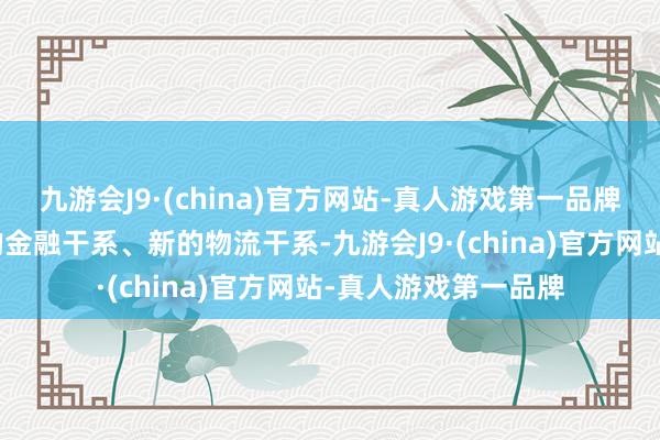 九游会J9·(china)官方网站-真人游戏第一品牌咱们将通过树立新的金融干系、新的物流干系-九游会J9·(china)官方网站-真人游戏第一品牌