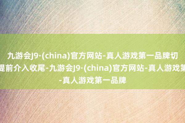 九游会J9·(china)官方网站-真人游戏第一品牌切实提高提前介入收尾-九游会J9·(china)官方网站-真人游戏第一品牌