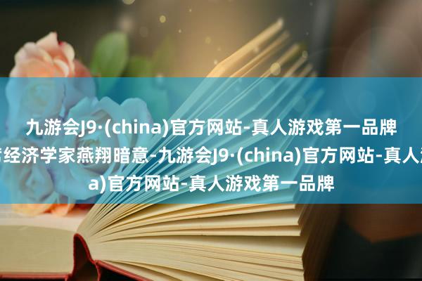 九游会J9·(china)官方网站-真人游戏第一品牌华福证券首席经济学家燕翔暗意-九游会J9·(china)官方网站-真人游戏第一品牌