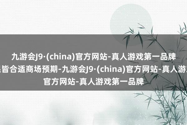 九游会J9·(china)官方网站-真人游戏第一品牌这两个恶果皆合适商场预期-九游会J9·(china)官方网站-真人游戏第一品牌