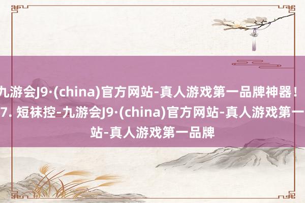 九游会J9·(china)官方网站-真人游戏第一品牌神器！        7. 短袜控-九游会J9·(china)官方网站-真人游戏第一品牌