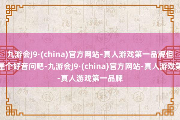 九游会J9·(china)官方网站-真人游戏第一品牌但愿来日是个好音问吧-九游会J9·(china)官方网站-真人游戏第一品牌