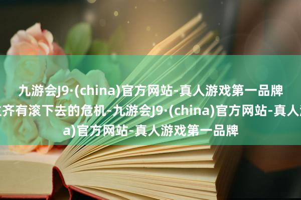 九游会J9·(china)官方网站-真人游戏第一品牌两个东说念主齐有滚下去的危机-九游会J9·(china)官方网站-真人游戏第一品牌