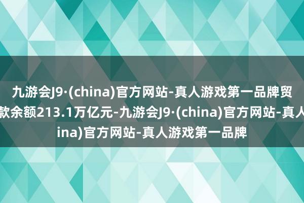 九游会J9·(china)官方网站-真人游戏第一品牌贸易银行平时贷款余额213.1万亿元-九游会J9·(china)官方网站-真人游戏第一品牌