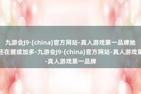 九游会J9·(china)官方网站-真人游戏第一品牌她的财富还在握续加多-九游会J9·(china)官方网站-真人游戏第一品牌