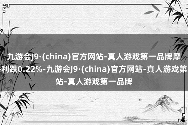 九游会J9·(china)官方网站-真人游戏第一品牌摩根士丹利跌0.22%-九游会J9·(china)官方网站-真人游戏第一品牌