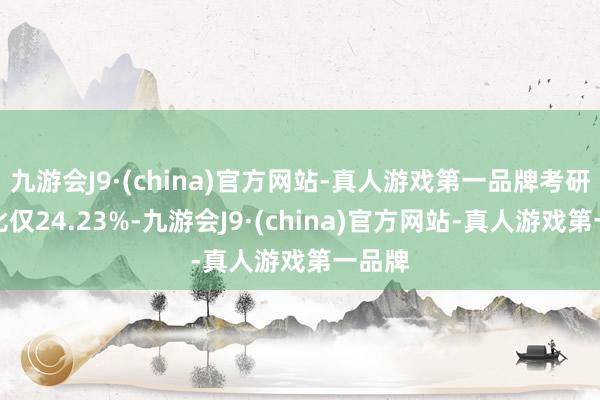 九游会J9·(china)官方网站-真人游戏第一品牌考研报录比仅24.23%-九游会J9·(china)官方网站-真人游戏第一品牌