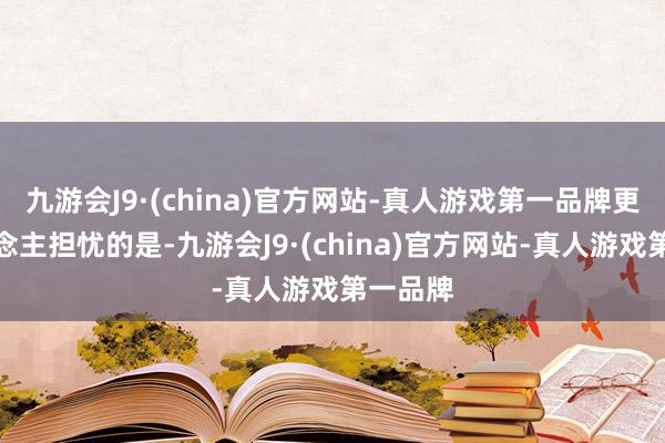 九游会J9·(china)官方网站-真人游戏第一品牌更令东说念主担忧的是-九游会J9·(china)官方网站-真人游戏第一品牌