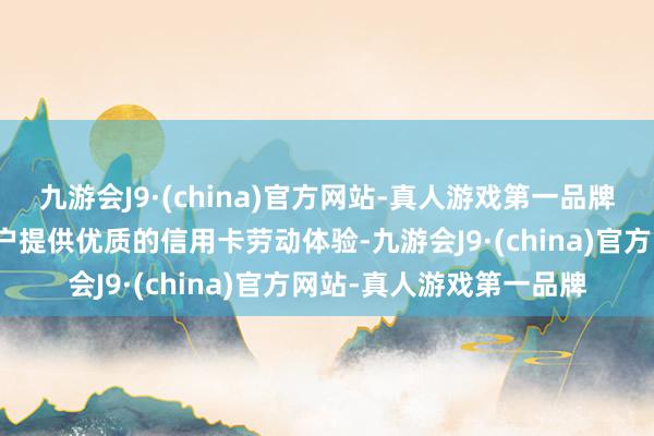 九游会J9·(china)官方网站-真人游戏第一品牌汇丰连接为钞票惩办客户提供优质的信用卡劳动体验-九游会J9·(china)官方网站-真人游戏第一品牌