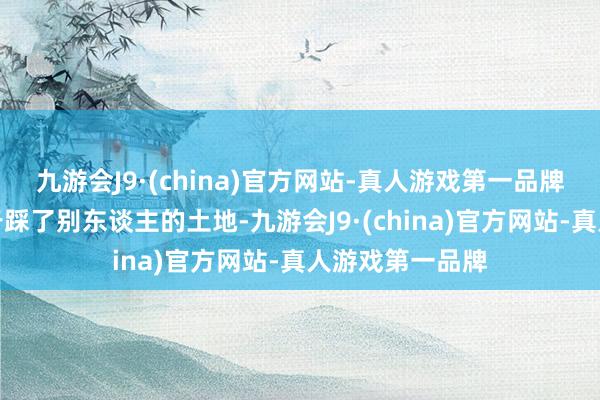 九游会J9·(china)官方网站-真人游戏第一品牌纵脱捡粪就等于踩了别东谈主的土地-九游会J9·(china)官方网站-真人游戏第一品牌