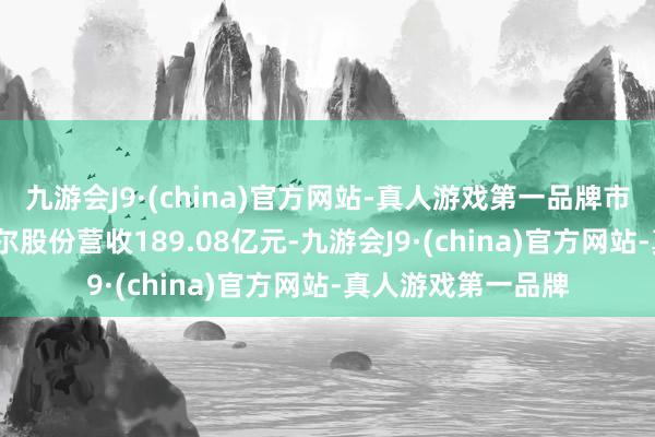 九游会J9·(china)官方网站-真人游戏第一品牌市值约3000亿元韦尔股份营收189.08亿元-九游会J9·(china)官方网站-真人游戏第一品牌