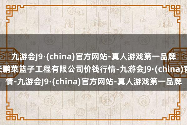 九游会J9·(china)官方网站-真人游戏第一品牌2024年12月1日无锡天鹏菜篮子工程有限公司价钱行情-九游会J9·(china)官方网站-真人游戏第一品牌