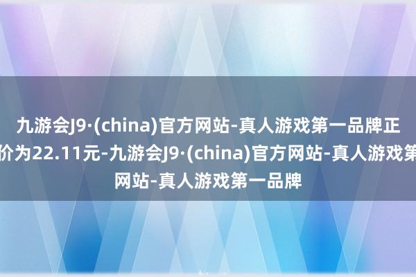 九游会J9·(china)官方网站-真人游戏第一品牌正股最新价为22.11元-九游会J9·(china)官方网站-真人游戏第一品牌