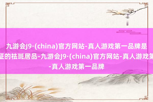 九游会J9·(china)官方网站-真人游戏第一品牌是国度认证的祛斑居品-九游会J9·(china)官方网站-真人游戏第一品牌