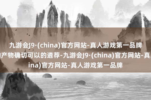 九游会J9·(china)官方网站-真人游戏第一品牌这种双重后果的产物确切可以的遴荐-九游会J9·(china)官方网站-真人游戏第一品牌