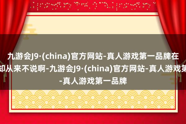 九游会J9·(china)官方网站-真人游戏第一品牌在标注上却从来不说啊-九游会J9·(china)官方网站-真人游戏第一品牌