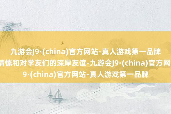 九游会J9·(china)官方网站-真人游戏第一品牌抒发了对母校的深厚情愫和对学友们的深厚友谊-九游会J9·(china)官方网站-真人游戏第一品牌