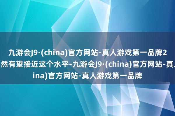 九游会J9·(china)官方网站-真人游戏第一品牌2024年的情况仍然有望接近这个水平-九游会J9·(china)官方网站-真人游戏第一品牌