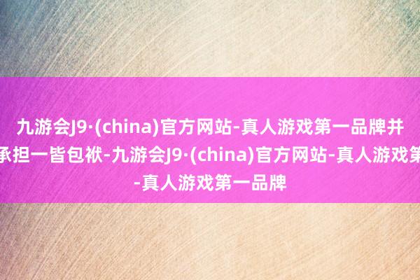 九游会J9·(china)官方网站-真人游戏第一品牌并请自行承担一皆包袱-九游会J9·(china)官方网站-真人游戏第一品牌