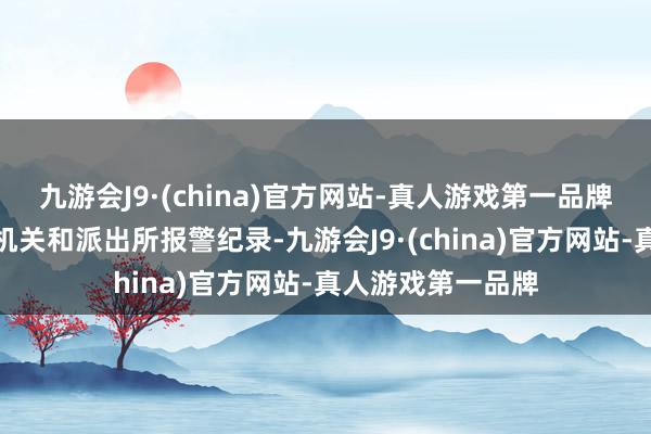 九游会J9·(china)官方网站-真人游戏第一品牌经查阅属地公安机关和派出所报警纪录-九游会J9·(china)官方网站-真人游戏第一品牌