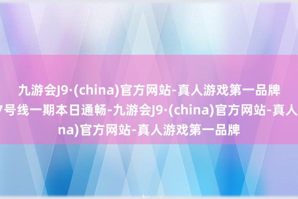 九游会J9·(china)官方网站-真人游戏第一品牌成王人地铁27号线一期本日通畅-九游会J9·(china)官方网站-真人游戏第一品牌