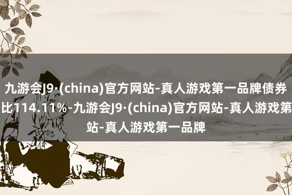 九游会J9·(china)官方网站-真人游戏第一品牌债券占净值比114.11%-九游会J9·(china)官方网站-真人游戏第一品牌