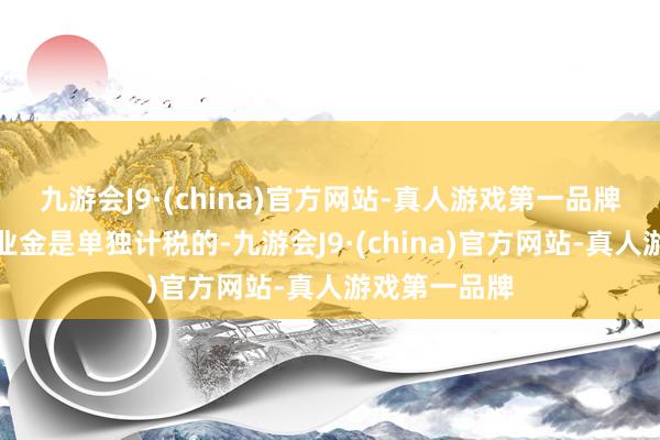 九游会J9·(china)官方网站-真人游戏第一品牌个东谈主待业金是单独计税的-九游会J9·(china)官方网站-真人游戏第一品牌