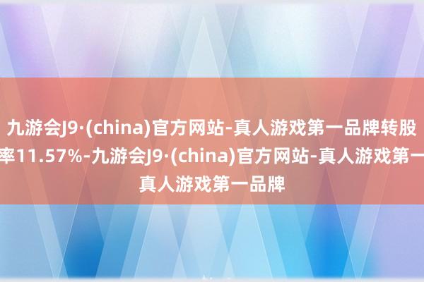 九游会J9·(china)官方网站-真人游戏第一品牌转股溢价率11.57%-九游会J9·(china)官方网站-真人游戏第一品牌