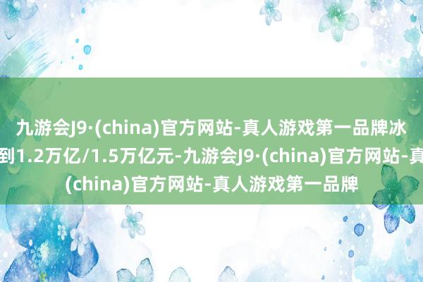 九游会J9·(china)官方网站-真人游戏第一品牌冰雪经济总边界达到1.2万亿/1.5万亿元-九游会J9·(china)官方网站-真人游戏第一品牌