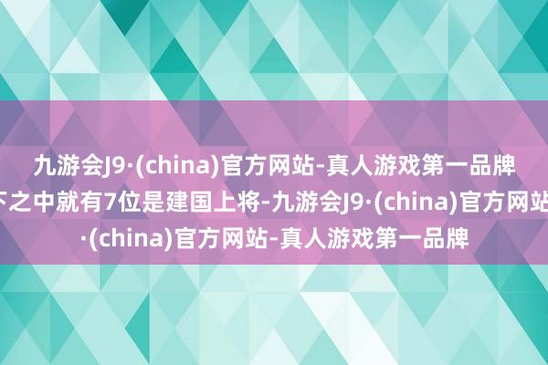 九游会J9·(china)官方网站-真人游戏第一品牌在许世友将军的辖下之中就有7位是建国上将-九游会J9·(china)官方网站-真人游戏第一品牌