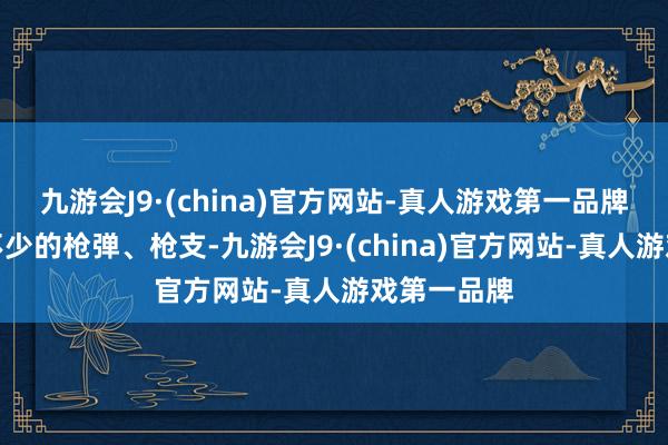 九游会J9·(china)官方网站-真人游戏第一品牌还能找到不少的枪弹、枪支-九游会J9·(china)官方网站-真人游戏第一品牌