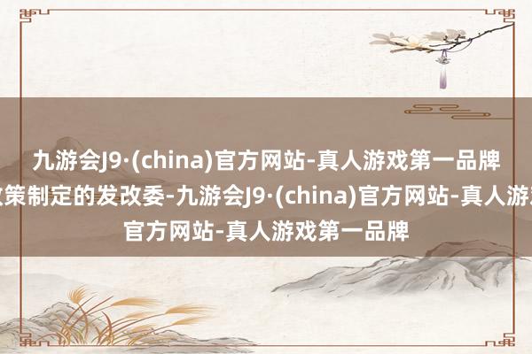 九游会J9·(china)官方网站-真人游戏第一品牌除了厚爱政策制定的发改委-九游会J9·(china)官方网站-真人游戏第一品牌