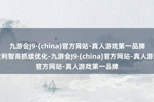 九游会J9·(china)官方网站-真人游戏第一品牌举座公司盈利智商抓续优化-九游会J9·(china)官方网站-真人游戏第一品牌