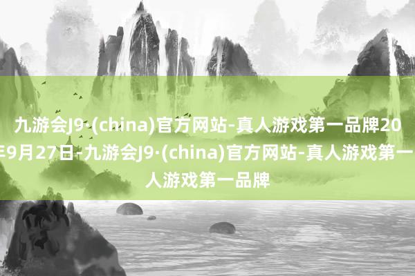 九游会J9·(china)官方网站-真人游戏第一品牌2024年9月27日-九游会J9·(china)官方网站-真人游戏第一品牌