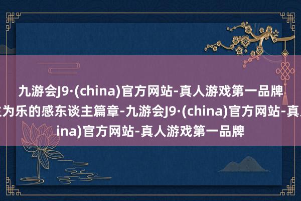 九游会J9·(china)官方网站-真人游戏第一品牌书写着助东谈主为乐的感东谈主篇章-九游会J9·(china)官方网站-真人游戏第一品牌