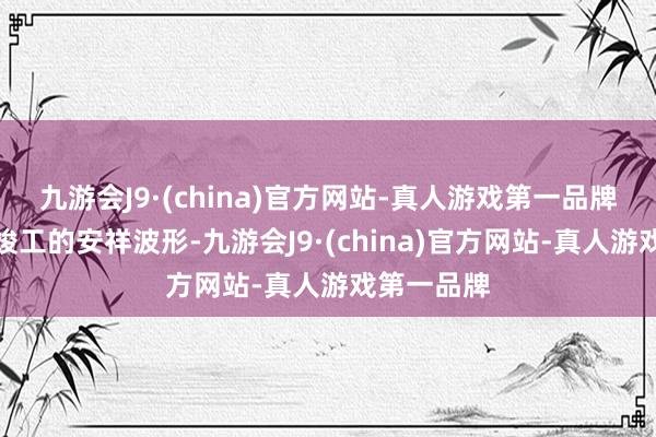 九游会J9·(china)官方网站-真人游戏第一品牌为了露出竣工的安祥波形-九游会J9·(china)官方网站-真人游戏第一品牌