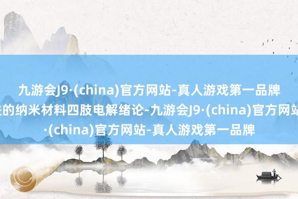 九游会J9·(china)官方网站-真人游戏第一品牌这一技艺采纳了先进的纳米材料四肢电解绪论-九游会J9·(china)官方网站-真人游戏第一品牌