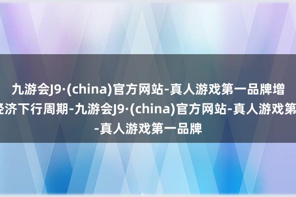 九游会J9·(china)官方网站-真人游戏第一品牌增长!在经济下行周期-九游会J9·(china)官方网站-真人游戏第一品牌