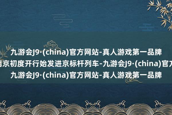 九游会J9·(china)官方网站-真人游戏第一品牌江苏首开进港列车 细目南京初度开行始发进京标杆列车-九游会J9·(china)官方网站-真人游戏第一品牌