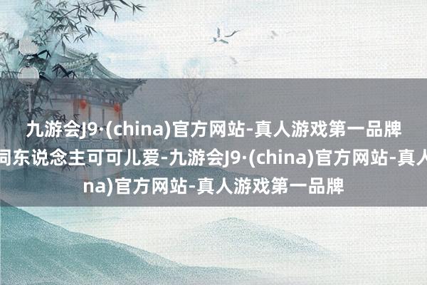 九游会J9·(china)官方网站-真人游戏第一品牌这么悉数这个词东说念主可可儿爱-九游会J9·(china)官方网站-真人游戏第一品牌