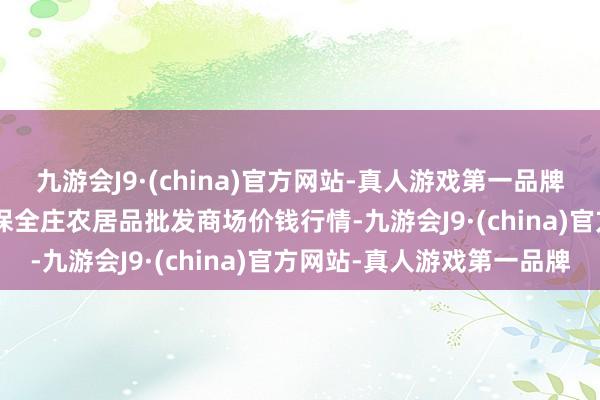 九游会J9·(china)官方网站-真人游戏第一品牌2025年1月7日内蒙古保全庄农居品批发商场价钱行情-九游会J9·(china)官方网站-真人游戏第一品牌