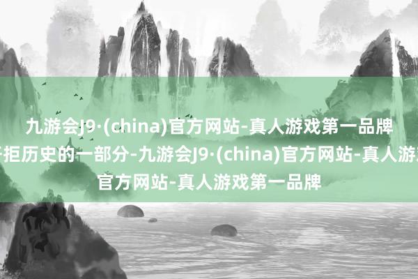 九游会J9·(china)官方网站-真人游戏第一品牌这是咱们扞拒历史的一部分-九游会J9·(china)官方网站-真人游戏第一品牌