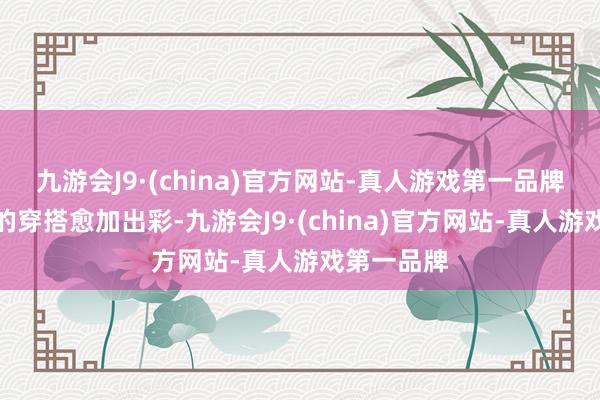 九游会J9·(china)官方网站-真人游戏第一品牌更是让她的穿搭愈加出彩-九游会J9·(china)官方网站-真人游戏第一品牌