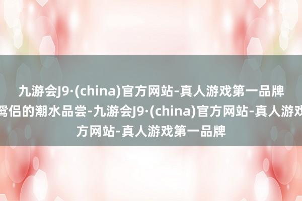 九游会J9·(china)官方网站-真人游戏第一品牌心说这老鸳侣的潮水品尝-九游会J9·(china)官方网站-真人游戏第一品牌