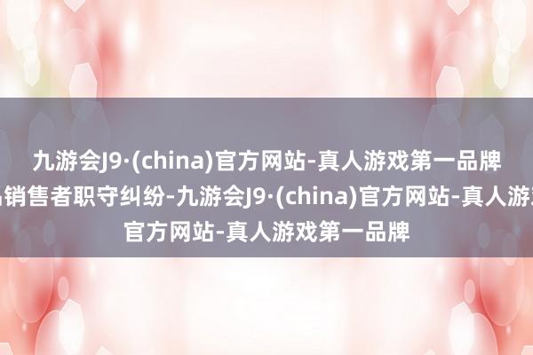 九游会J9·(china)官方网站-真人游戏第一品牌案由为居品销售者职守纠纷-九游会J9·(china)官方网站-真人游戏第一品牌