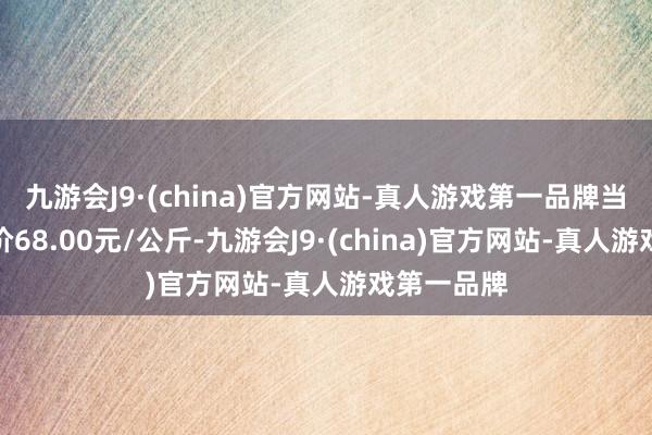 九游会J9·(china)官方网站-真人游戏第一品牌当日最高报价68.00元/公斤-九游会J9·(china)官方网站-真人游戏第一品牌