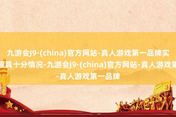 九游会J9·(china)官方网站-真人游戏第一品牌实时发现模具十分情况-九游会J9·(china)官方网站-真人游戏第一品牌