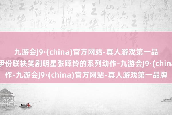 九游会J9·(china)官方网站-真人游戏第一品牌安静食物驰名品牌来伊份联袂笑剧明星张踩铃的系列动作-九游会J9·(china)官方网站-真人游戏第一品牌